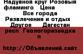 Надувной круг Розовый фламинго › Цена ­ 1 500 - Все города Развлечения и отдых » Другое   . Дагестан респ.,Геологоразведка п.